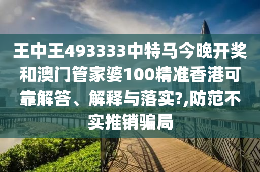 王中王493333中特马今晚开奖和澳门管家婆100精准香港可靠解答、解释与落实?,防范不实推销骗局