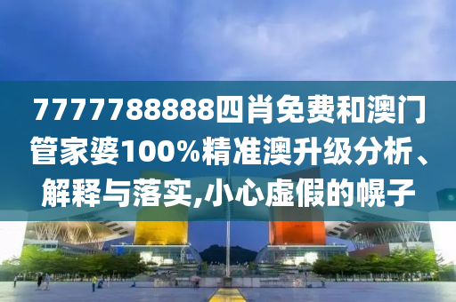 7777788888四肖免费和澳门管家婆100%精准澳升级分析、解释与落实,小心虚假的幌子