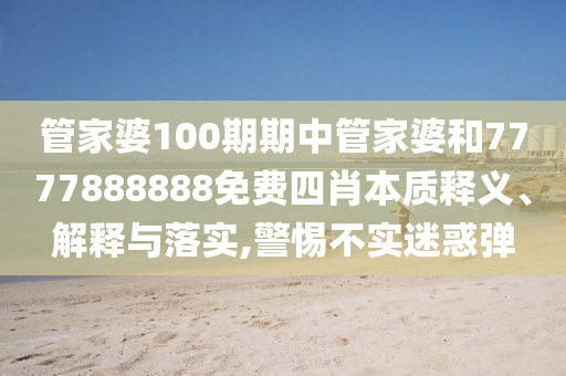 管家婆100期期中管家婆和7777888888免费四肖本质释义、解释与落实,警惕不实迷惑弹