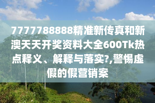 7777788888精准新传真和新澳天天开奖资料大全600Tk热点释义、解释与落实?,警惕虚假的假营销案
