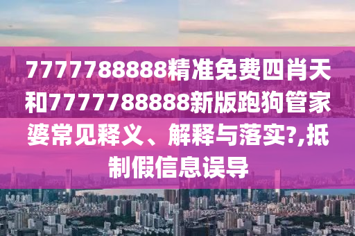 7777788888精准免费四肖天和7777788888新版跑狗管家婆常见释义、解释与落实?,抵制假信息误导