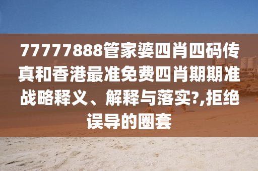 77777888管家婆四肖四码传真和香港最准免费四肖期期准战略释义、解释与落实?,拒绝误导的圈套