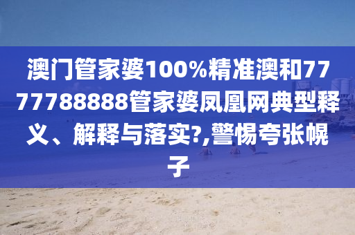 澳门管家婆100%精准澳和7777788888管家婆凤凰网典型释义、解释与落实?,警惕夸张幌子