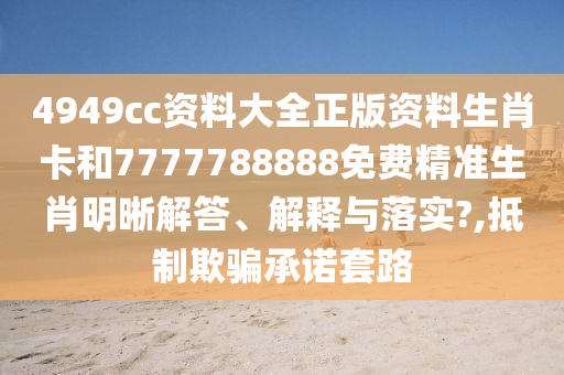 4949cc资料大全正版资料生肖卡和7777788888免费精准生肖明晰解答、解释与落实?,抵制欺骗承诺套路