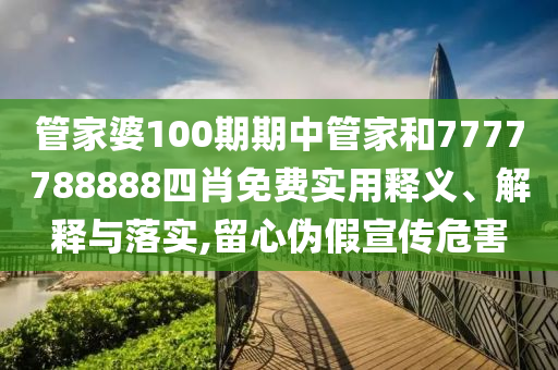 管家婆100期期中管家和7777788888四肖免费实用释义、解释与落实,留心伪假宣传危害