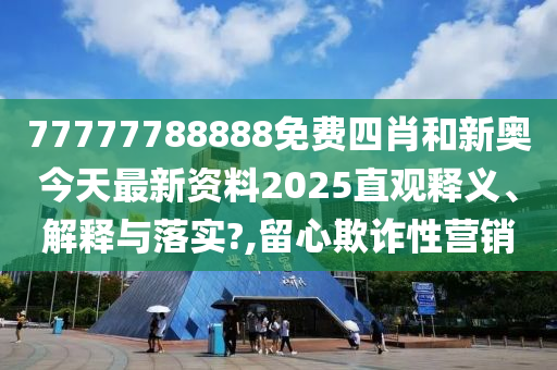 77777788888免费四肖和新奥今天最新资料2025直观释义、解释与落实?,留心欺诈性营销