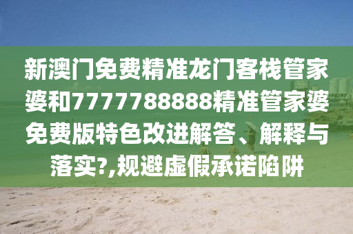 新澳门免费精准龙门客栈管家婆和7777788888精准管家婆免费版特色改进解答、解释与落实?,规避虚假承诺陷阱