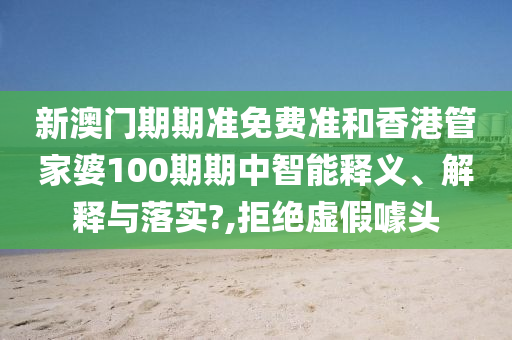 新澳门期期准免费准和香港管家婆100期期中智能释义、解释与落实?,拒绝虚假噱头