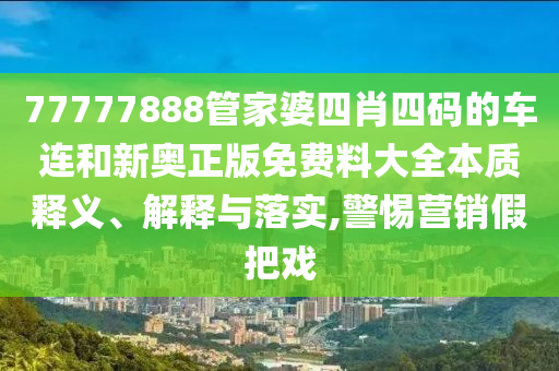 77777888管家婆四肖四码的车连和新奥正版免费料大全本质释义、解释与落实,警惕营销假把戏