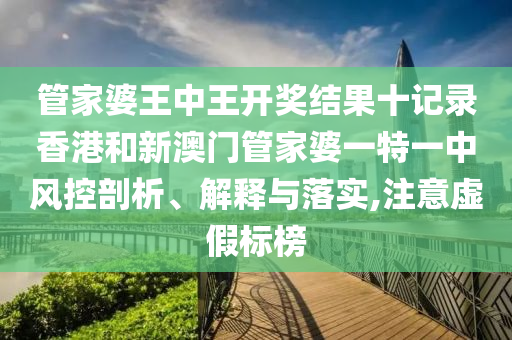 管家婆王中王开奖结果十记录香港和新澳门管家婆一特一中风控剖析、解释与落实,注意虚假标榜