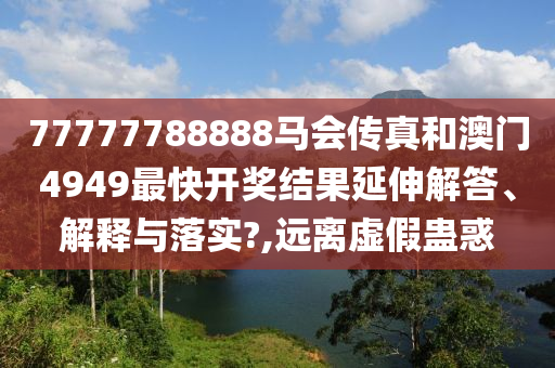 77777788888马会传真和澳门4949最快开奖结果延伸解答、解释与落实?,远离虚假蛊惑