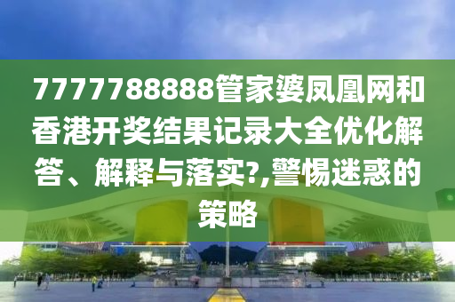 7777788888管家婆凤凰网和香港开奖结果记录大全优化解答、解释与落实?,警惕迷惑的策略