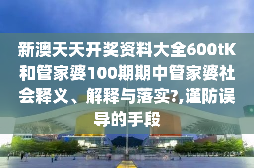 新澳天天开奖资料大全600tK和管家婆100期期中管家婆社会释义、解释与落实?,谨防误导的手段