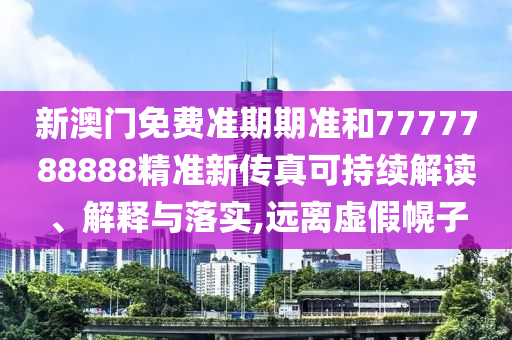 新澳门免费准期期准和7777788888精准新传真可持续解读、解释与落实,远离虚假幌子