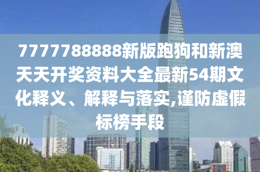 7777788888新版跑狗和新澳天天开奖资料大全最新54期文化释义、解释与落实,谨防虚假标榜手段
