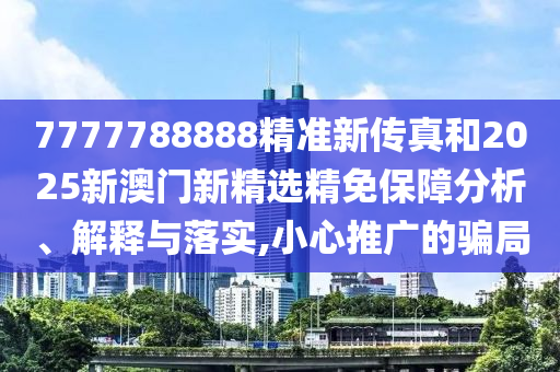 7777788888精准新传真和2025新澳门新精选精免保障分析、解释与落实,小心推广的骗局