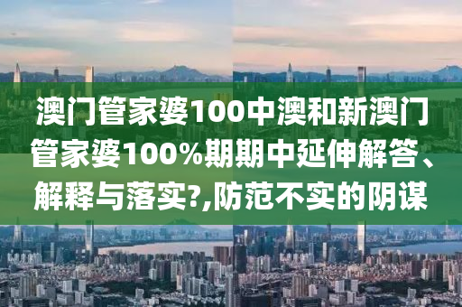 澳门管家婆100中澳和新澳门管家婆100%期期中延伸解答、解释与落实?,防范不实的阴谋