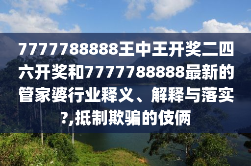 7777788888王中王开奖二四六开奖和7777788888最新的管家婆行业释义、解释与落实?,抵制欺骗的伎俩