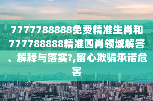 7777788888免费精准生肖和777788888精准四肖领域解答、解释与落实?,留心欺骗承诺危害