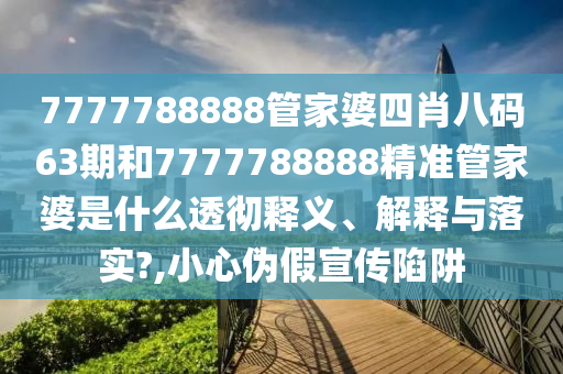 7777788888管家婆四肖八码63期和7777788888精准管家婆是什么透彻释义、解释与落实?,小心伪假宣传陷阱
