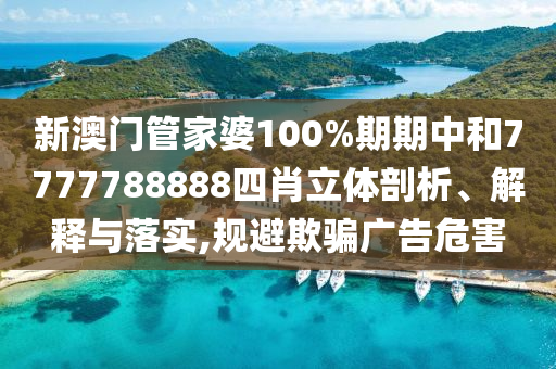新澳门管家婆100%期期中和7777788888四肖立体剖析、解释与落实,规避欺骗广告危害