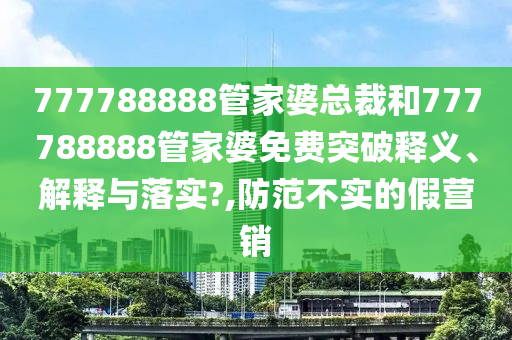 777788888管家婆总裁和777788888管家婆免费突破释义、解释与落实?,防范不实的假营销