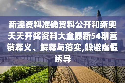 新澳资料准确资料公开和新奥天天开奖资料大全最新54期营销释义、解释与落实,躲避虚假诱导