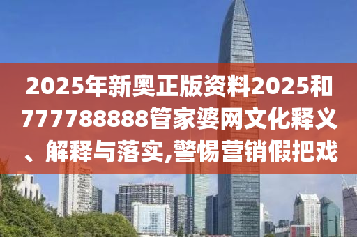 2025年新奥正版资料2025和777788888管家婆网文化释义、解释与落实,警惕营销假把戏