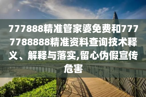 777888精准管家婆免费和7777788888精准资料查询技术释义、解释与落实,留心伪假宣传危害