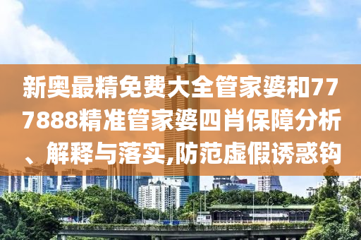 新奥最精免费大全管家婆和777888精准管家婆四肖保障分析、解释与落实,防范虚假诱惑钩
