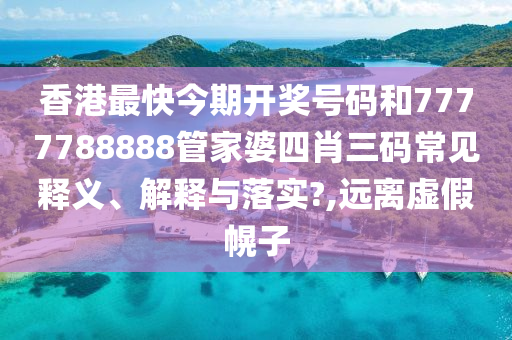 香港最快今期开奖号码和7777788888管家婆四肖三码常见释义、解释与落实?,远离虚假幌子