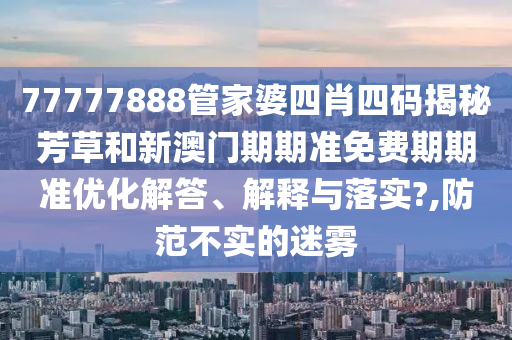 77777888管家婆四肖四码揭秘芳草和新澳门期期准免费期期准优化解答、解释与落实?,防范不实的迷雾