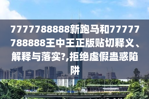 7777788888新跑马和77777788888王中王正版贴切释义、解释与落实?,拒绝虚假蛊惑陷阱