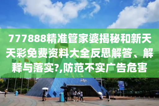 777888精准管家婆揭秘和新天天彩免费资料大全反思解答、解释与落实?,防范不实广告危害