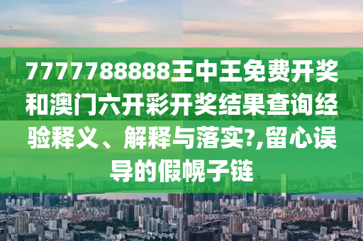 7777788888王中王免费开奖和澳门六开彩开奖结果查询经验释义、解释与落实?,留心误导的假幌子链