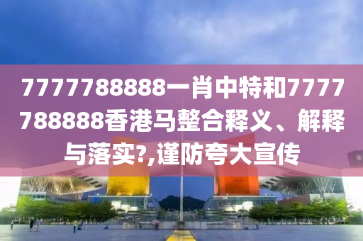 7777788888一肖中特和7777788888香港马整合释义、解释与落实?,谨防夸大宣传