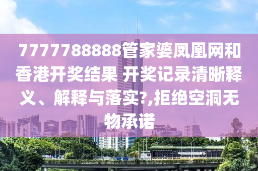7777788888管家婆凤凰网和香港开奖结果 开奖记录清晰释义、解释与落实?,拒绝空洞无物承诺