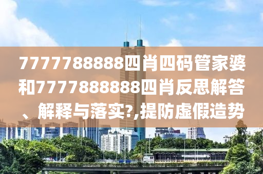 7777788888四肖四码管家婆和7777888888四肖反思解答、解释与落实?,提防虚假造势