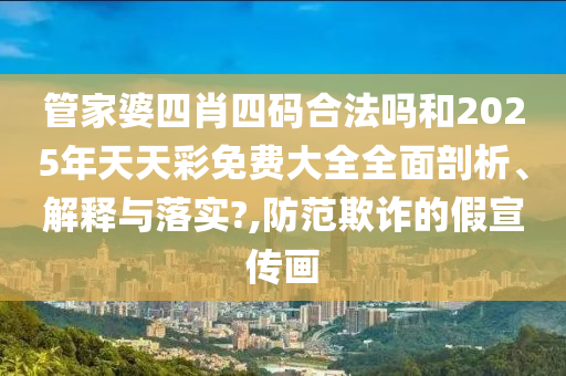管家婆四肖四码合法吗和2025年天天彩免费大全全面剖析、解释与落实?,防范欺诈的假宣传画