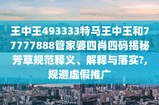 王中王493333特马王中王和77777888管家婆四肖四码揭秘芳草规范释义、解释与落实?,规避虚假推广