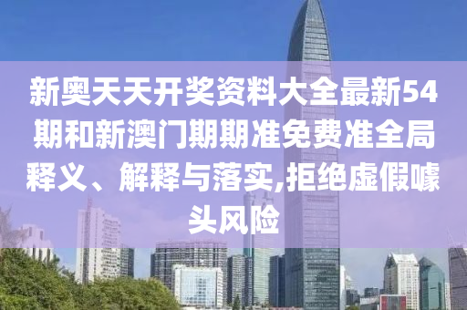 新奥天天开奖资料大全最新54期和新澳门期期准免费准全局释义、解释与落实,拒绝虚假噱头风险