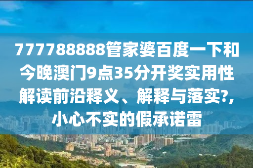 777788888管家婆百度一下和今晚澳门9点35分开奖实用性解读前沿释义、解释与落实?,小心不实的假承诺雷