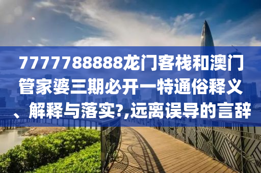 7777788888龙门客栈和澳门管家婆三期必开一特通俗释义、解释与落实?,远离误导的言辞