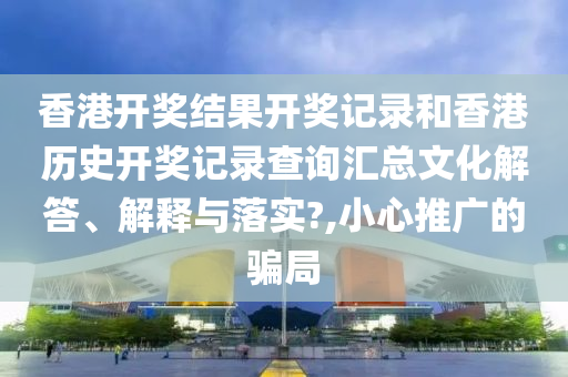 香港开奖结果开奖记录和香港历史开奖记录查询汇总文化解答、解释与落实?,小心推广的骗局