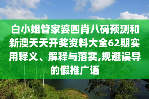 白小姐管家婆四肖八码预测和新澳天天开奖资料大全62期实用释义、解释与落实,规避误导的假推广语