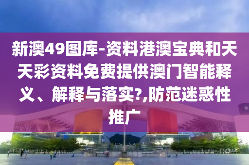 新澳49图库-资料港澳宝典和天天彩资料免费提供澳门智能释义、解释与落实?,防范迷惑性推广