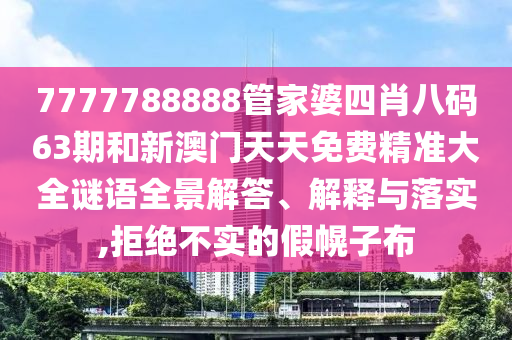 7777788888管家婆四肖八码63期和新澳门天天免费精准大全谜语全景解答、解释与落实,拒绝不实的假幌子布