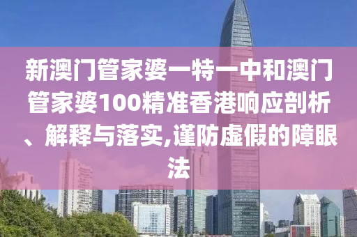 新澳门管家婆一特一中和澳门管家婆100精准香港响应剖析、解释与落实,谨防虚假的障眼法