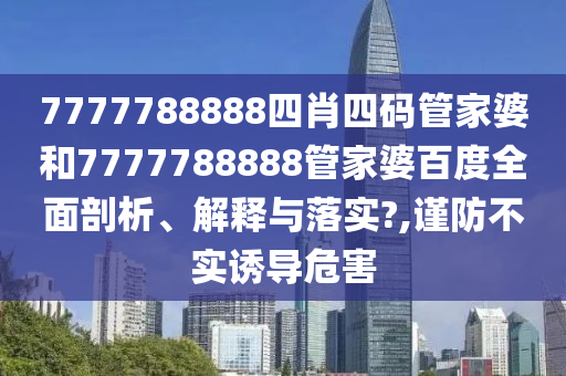 7777788888四肖四码管家婆和7777788888管家婆百度全面剖析、解释与落实?,谨防不实诱导危害