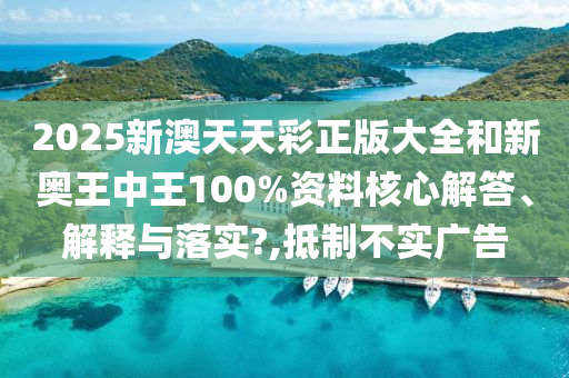 2025新澳天天彩正版大全和新奥王中王100%资料核心解答、解释与落实?,抵制不实广告